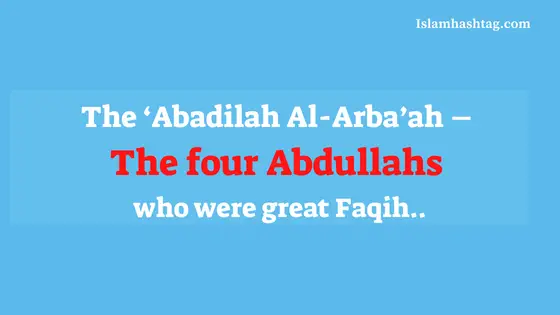 Le ‘Abadilah Al-Arba’ah – Les quatre Abdullahs qui étaient de grands Faqih.