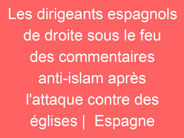 Les dirigeants espagnols de droite sous le feu des commentaires anti-islam après l&rsquo;attaque contre des églises |  Espagne