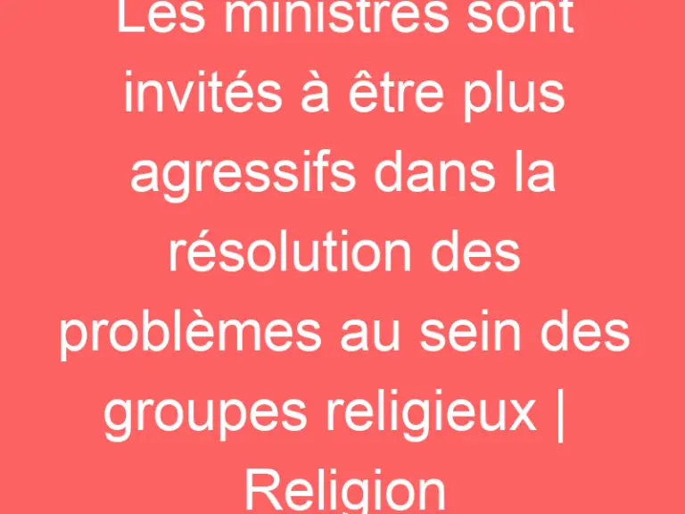 Les ministres sont invités à être plus agressifs dans la résolution des problèmes au sein des groupes religieux |  Religion