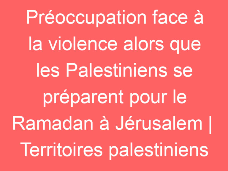 Préoccupation face à la violence alors que les Palestiniens se préparent pour le Ramadan à Jérusalem |  Territoires palestiniens