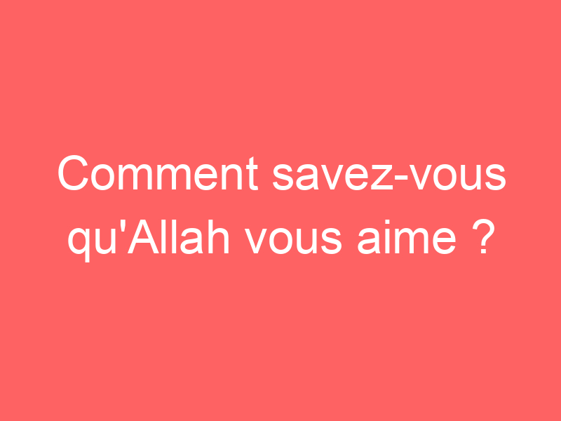 Comment savez-vous qu'Allah vous aime