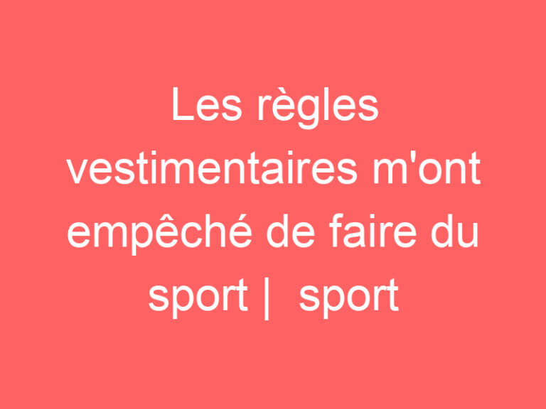 Les règles vestimentaires m&rsquo;ont empêché de faire du sport |  sport