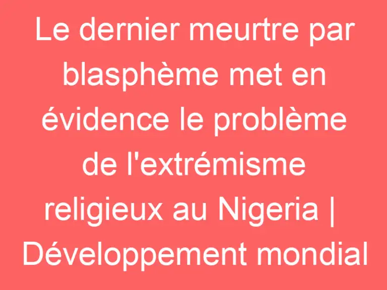 Le dernier meurtre par blasphème met en évidence le problème de l’extrémisme religieux au Nigeria |  Développement mondial