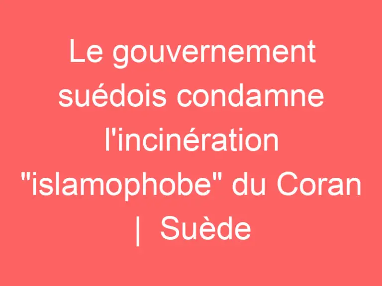 Le gouvernement suédois condamne l’incinération « islamophobe » du Coran |  Suède